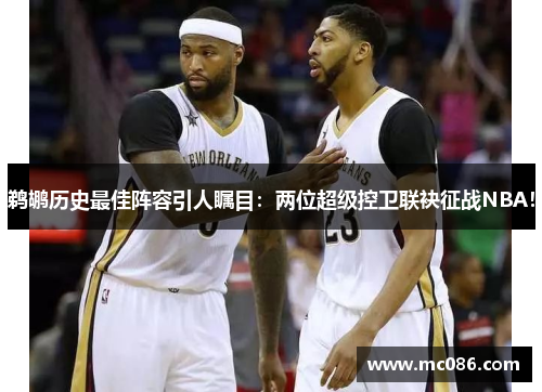 鹈鹕历史最佳阵容引人瞩目：两位超级控卫联袂征战NBA！